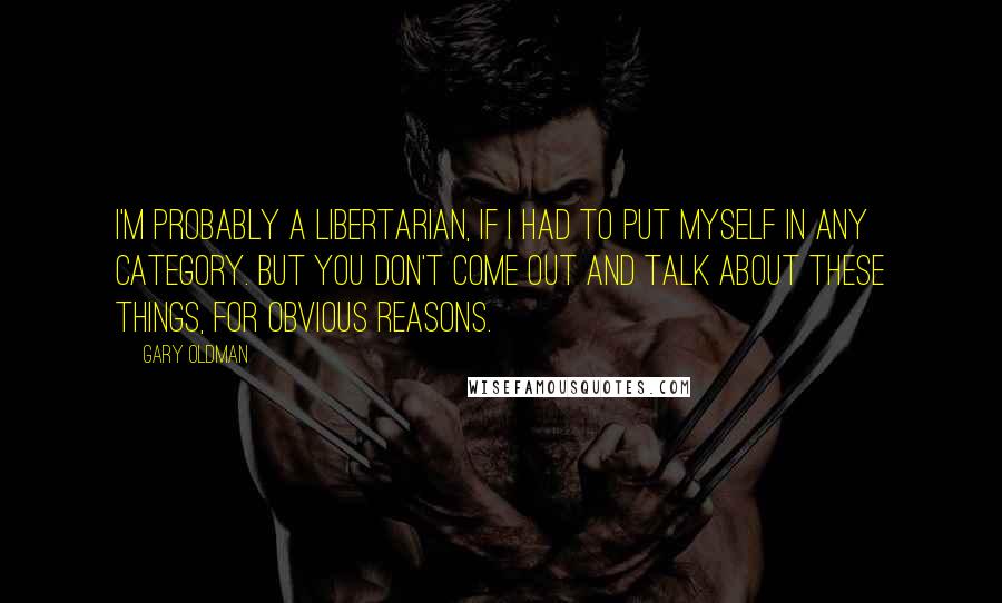 Gary Oldman Quotes: I'm probably a Libertarian, if I had to put myself in any category. But you don't come out and talk about these things, for obvious reasons.