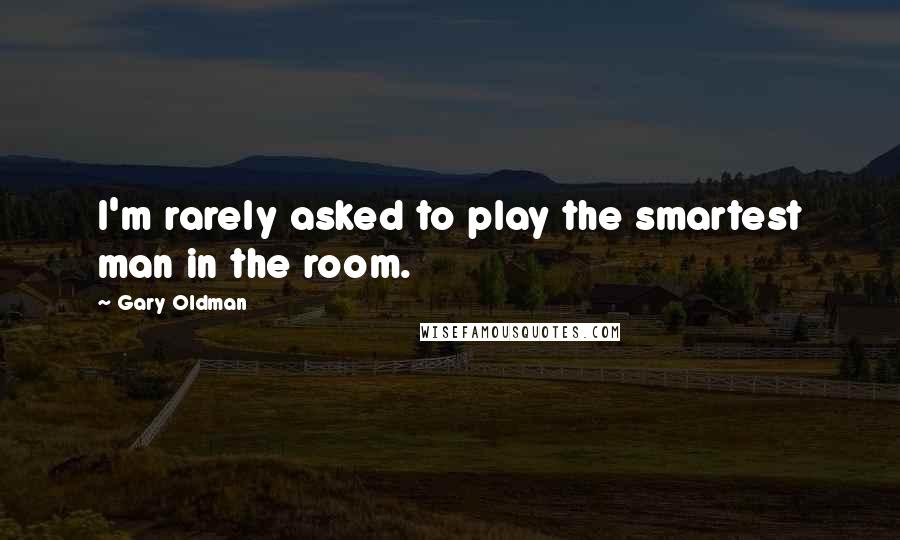 Gary Oldman Quotes: I'm rarely asked to play the smartest man in the room.