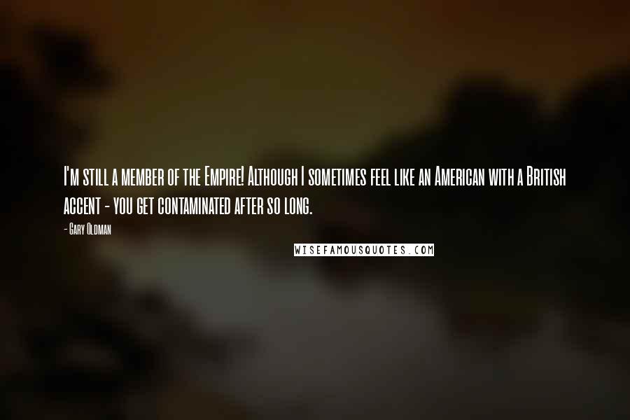 Gary Oldman Quotes: I'm still a member of the Empire! Although I sometimes feel like an American with a British accent - you get contaminated after so long.