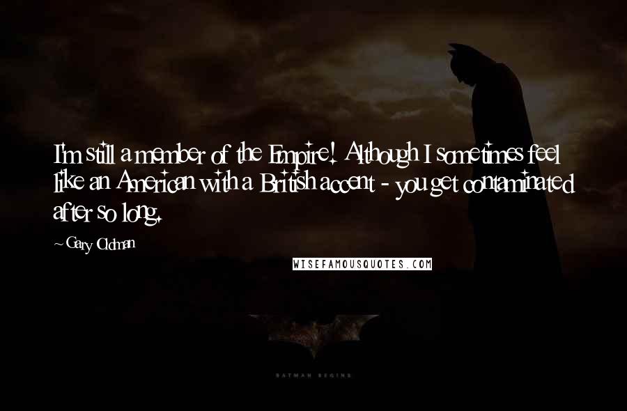 Gary Oldman Quotes: I'm still a member of the Empire! Although I sometimes feel like an American with a British accent - you get contaminated after so long.