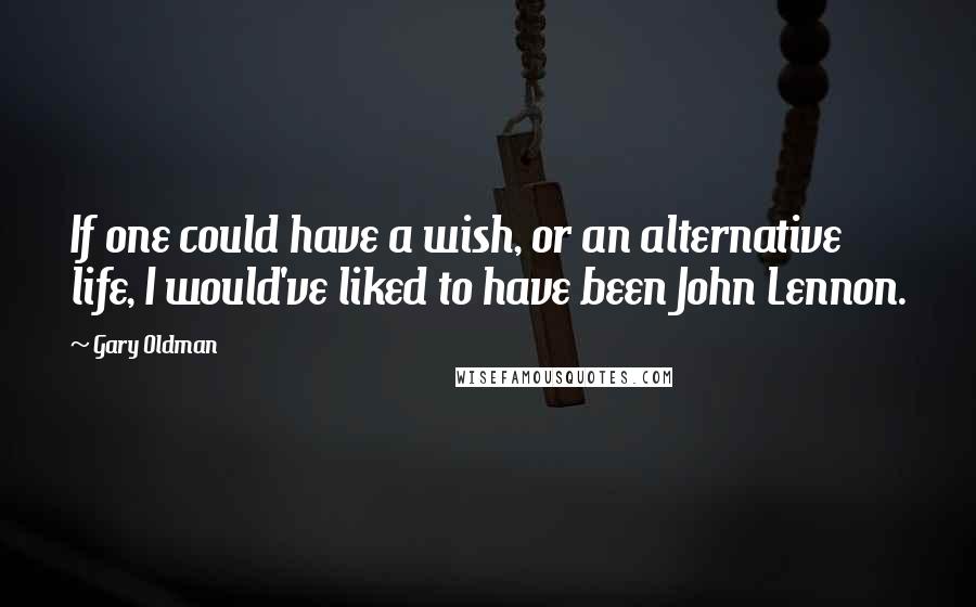 Gary Oldman Quotes: If one could have a wish, or an alternative life, I would've liked to have been John Lennon.