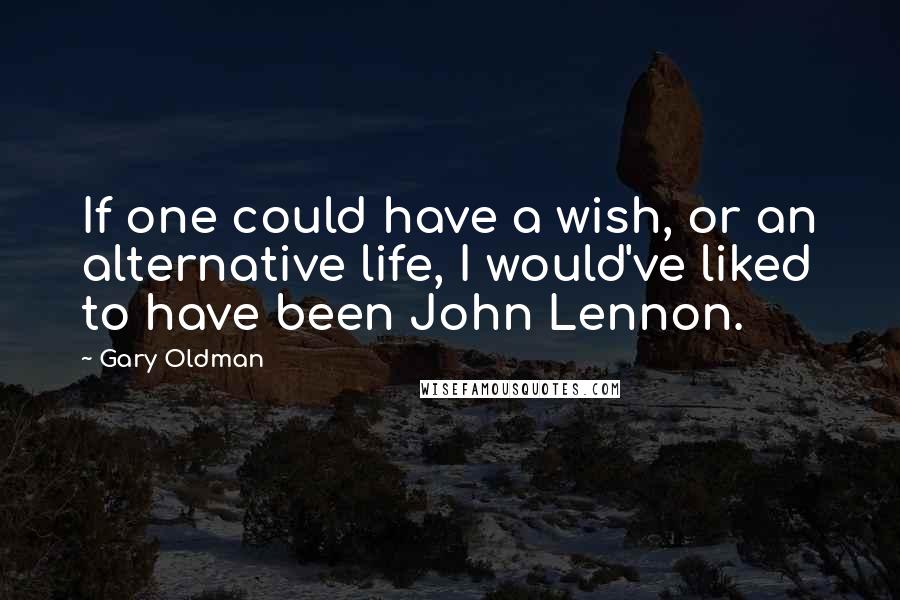 Gary Oldman Quotes: If one could have a wish, or an alternative life, I would've liked to have been John Lennon.