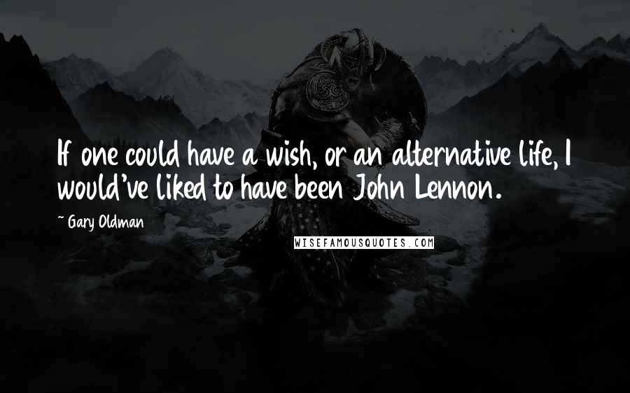 Gary Oldman Quotes: If one could have a wish, or an alternative life, I would've liked to have been John Lennon.