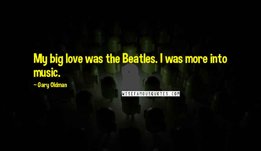 Gary Oldman Quotes: My big love was the Beatles. I was more into music.