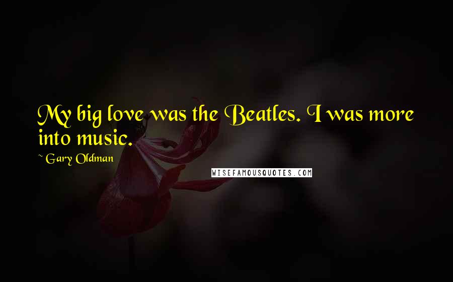 Gary Oldman Quotes: My big love was the Beatles. I was more into music.