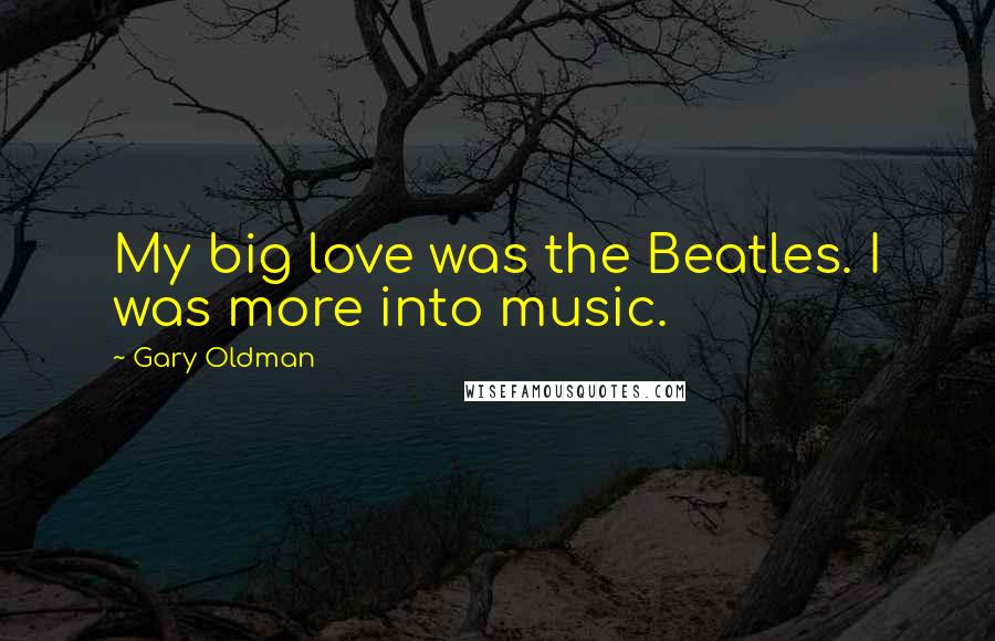 Gary Oldman Quotes: My big love was the Beatles. I was more into music.