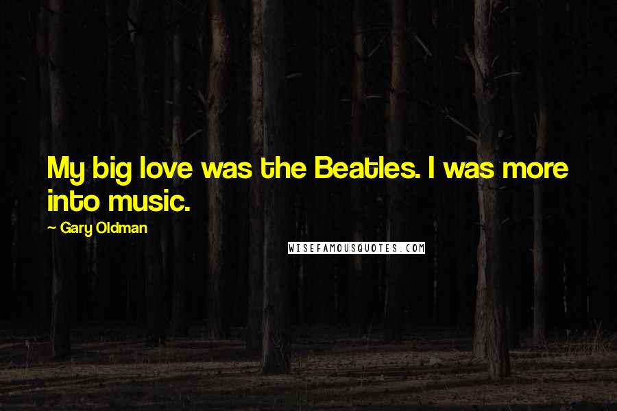 Gary Oldman Quotes: My big love was the Beatles. I was more into music.