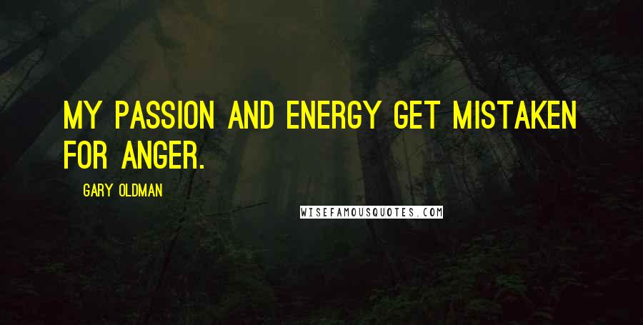 Gary Oldman Quotes: My passion and energy get mistaken for anger.