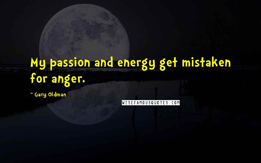 Gary Oldman Quotes: My passion and energy get mistaken for anger.