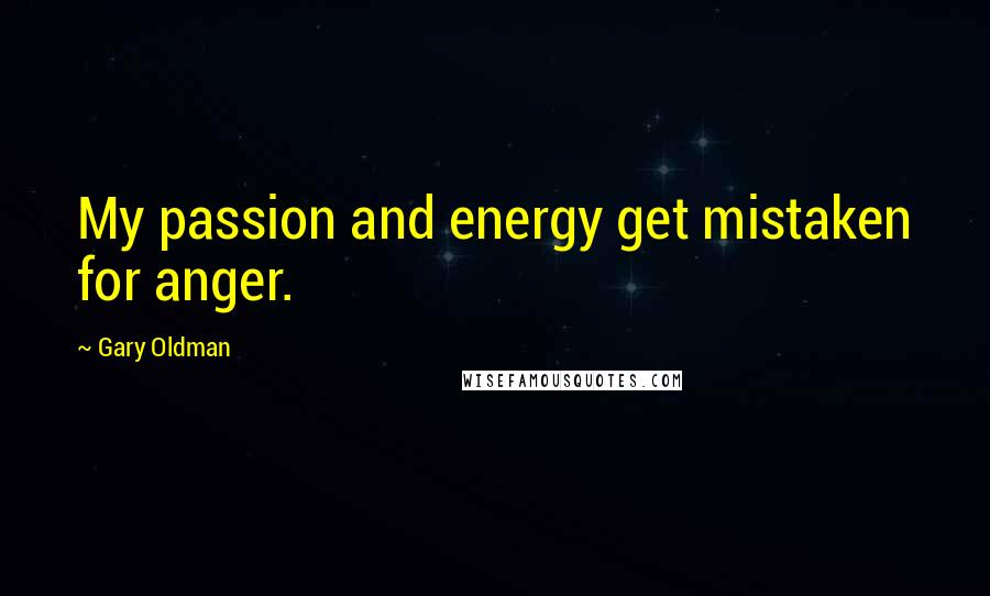 Gary Oldman Quotes: My passion and energy get mistaken for anger.