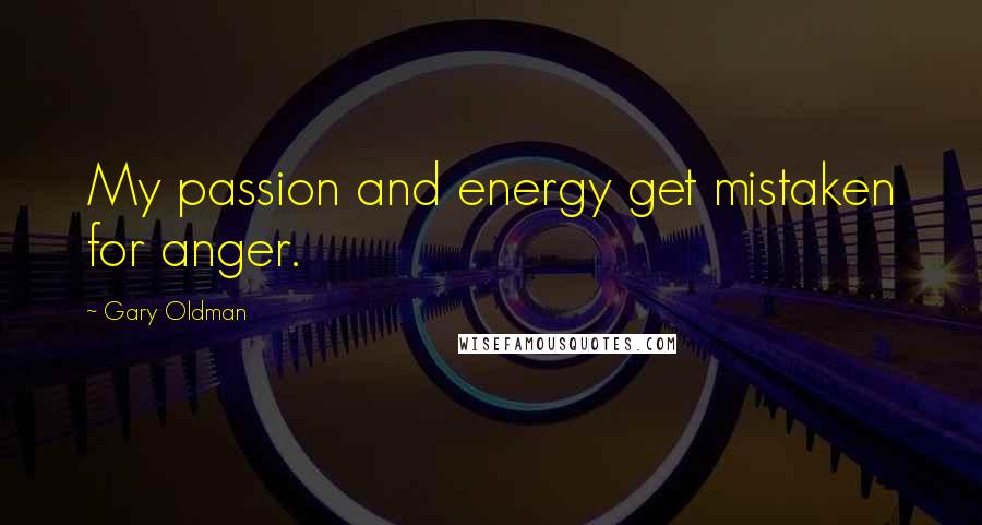 Gary Oldman Quotes: My passion and energy get mistaken for anger.