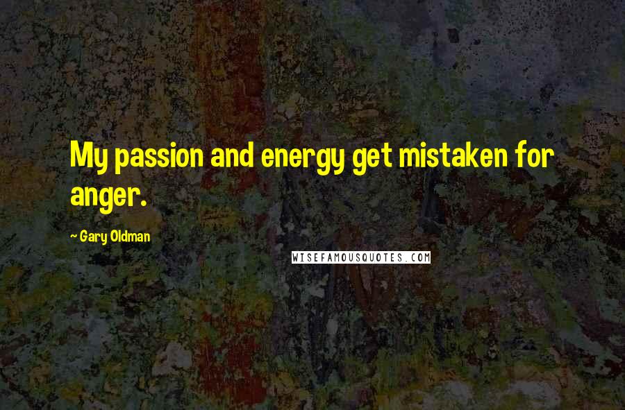 Gary Oldman Quotes: My passion and energy get mistaken for anger.