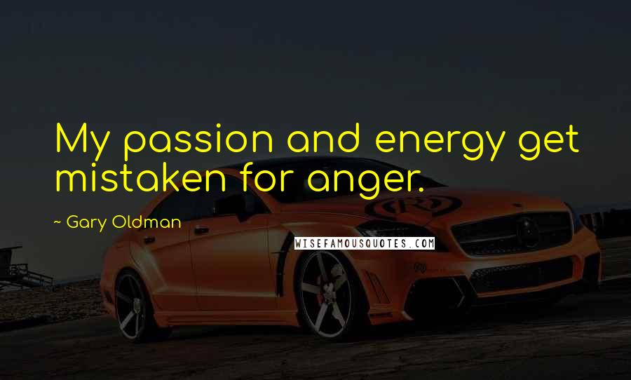 Gary Oldman Quotes: My passion and energy get mistaken for anger.