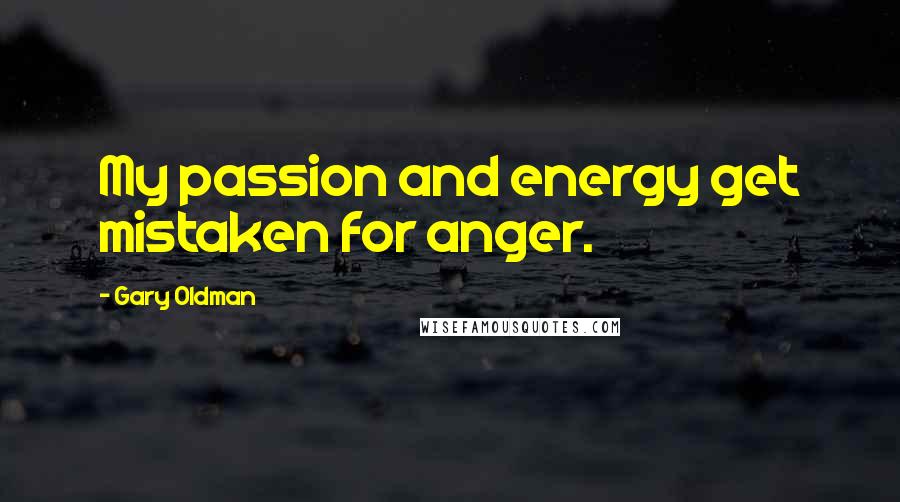 Gary Oldman Quotes: My passion and energy get mistaken for anger.