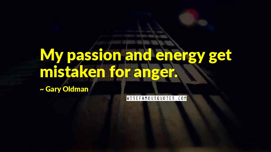 Gary Oldman Quotes: My passion and energy get mistaken for anger.