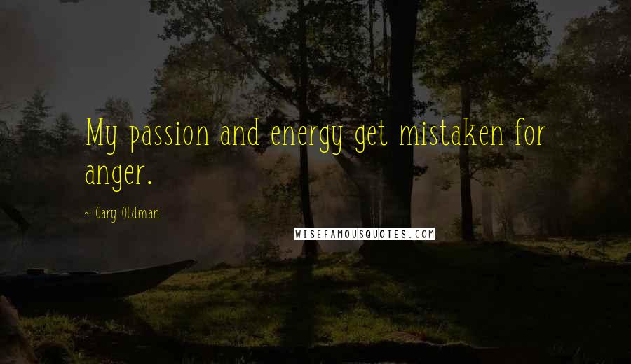 Gary Oldman Quotes: My passion and energy get mistaken for anger.