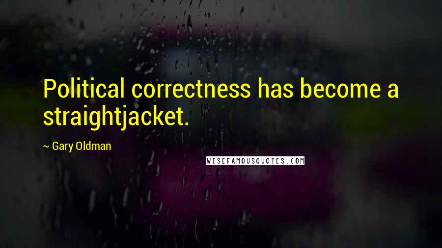 Gary Oldman Quotes: Political correctness has become a straightjacket.