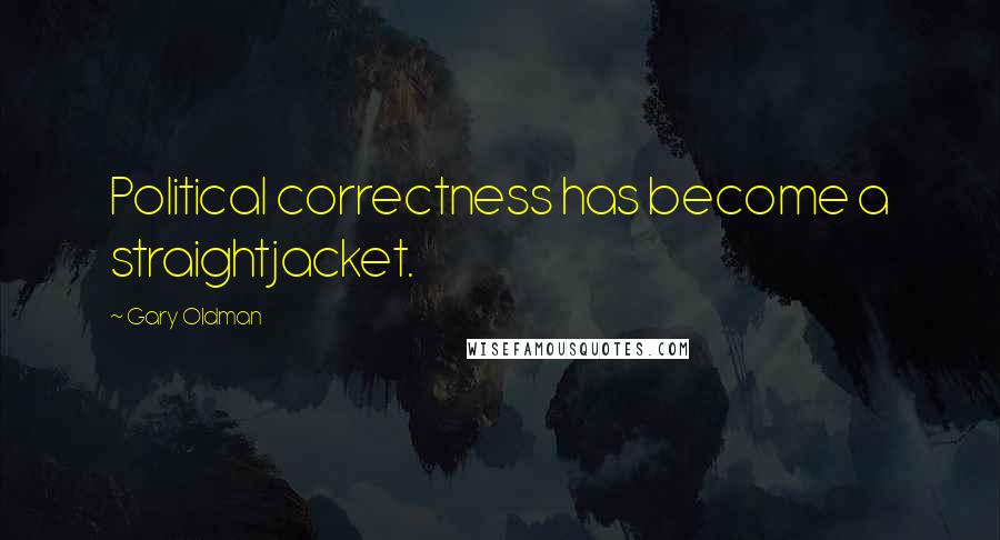 Gary Oldman Quotes: Political correctness has become a straightjacket.