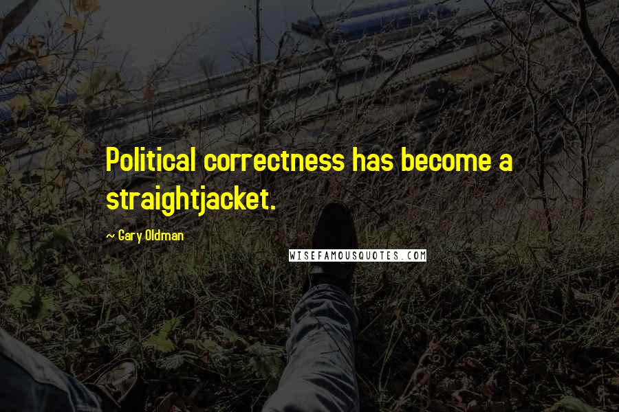 Gary Oldman Quotes: Political correctness has become a straightjacket.