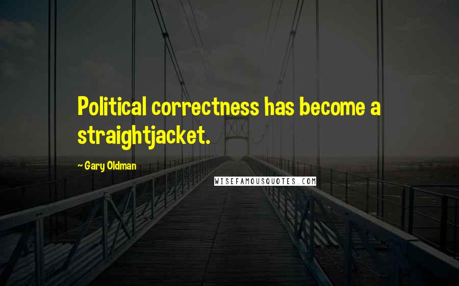 Gary Oldman Quotes: Political correctness has become a straightjacket.