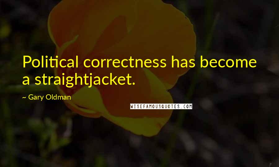 Gary Oldman Quotes: Political correctness has become a straightjacket.