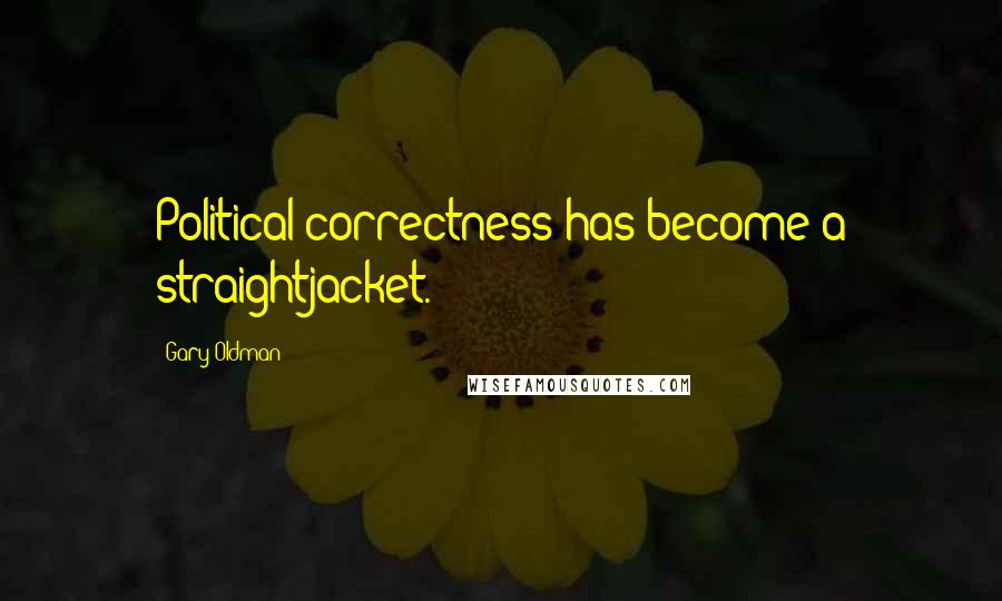 Gary Oldman Quotes: Political correctness has become a straightjacket.