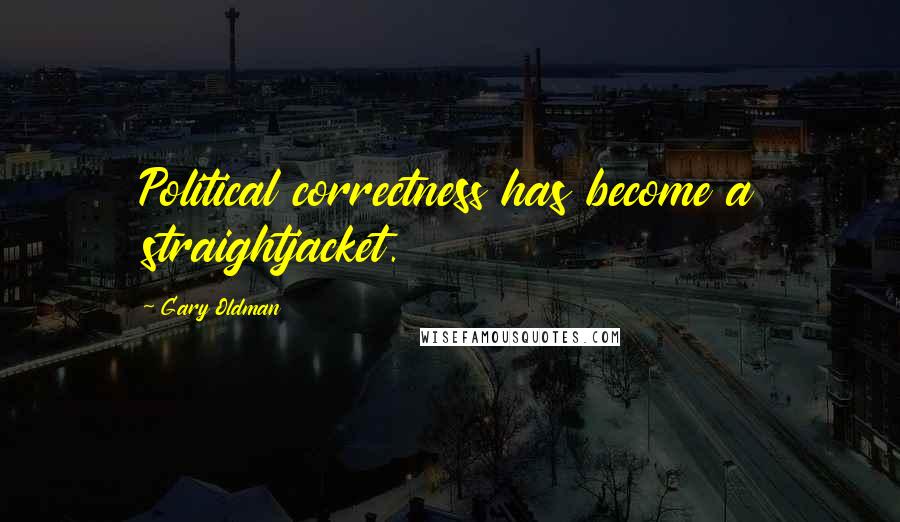 Gary Oldman Quotes: Political correctness has become a straightjacket.