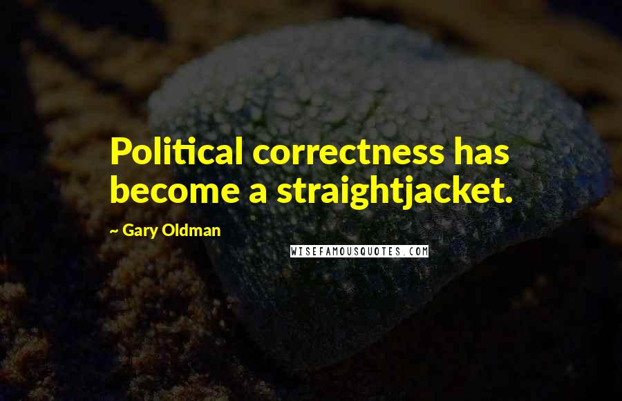 Gary Oldman Quotes: Political correctness has become a straightjacket.