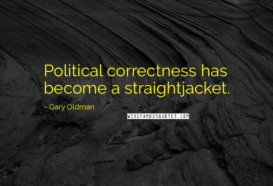 Gary Oldman Quotes: Political correctness has become a straightjacket.