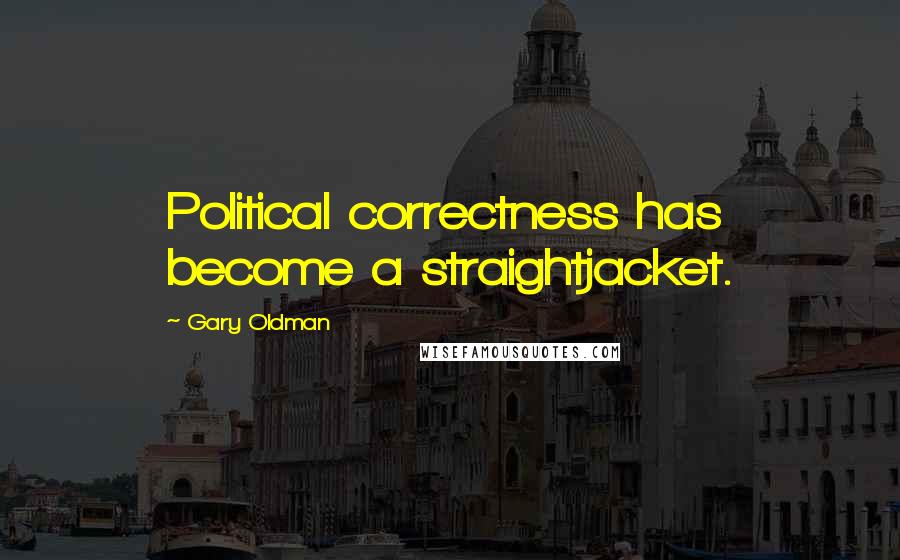 Gary Oldman Quotes: Political correctness has become a straightjacket.