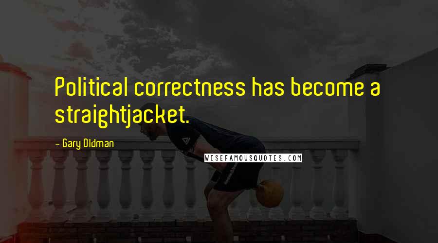 Gary Oldman Quotes: Political correctness has become a straightjacket.