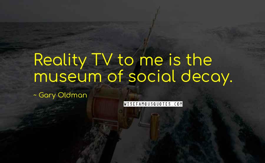 Gary Oldman Quotes: Reality TV to me is the museum of social decay.