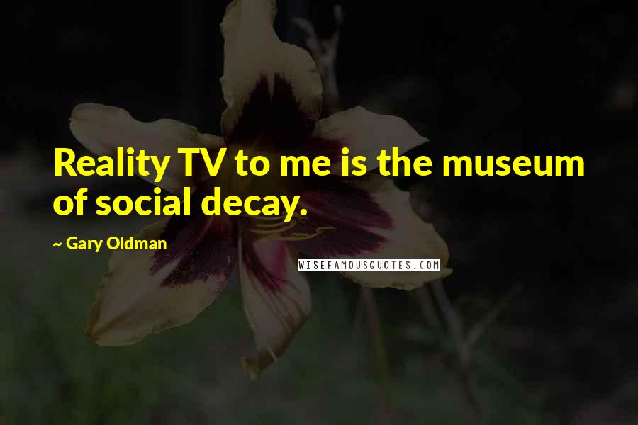 Gary Oldman Quotes: Reality TV to me is the museum of social decay.
