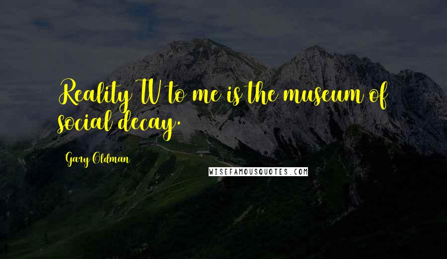 Gary Oldman Quotes: Reality TV to me is the museum of social decay.