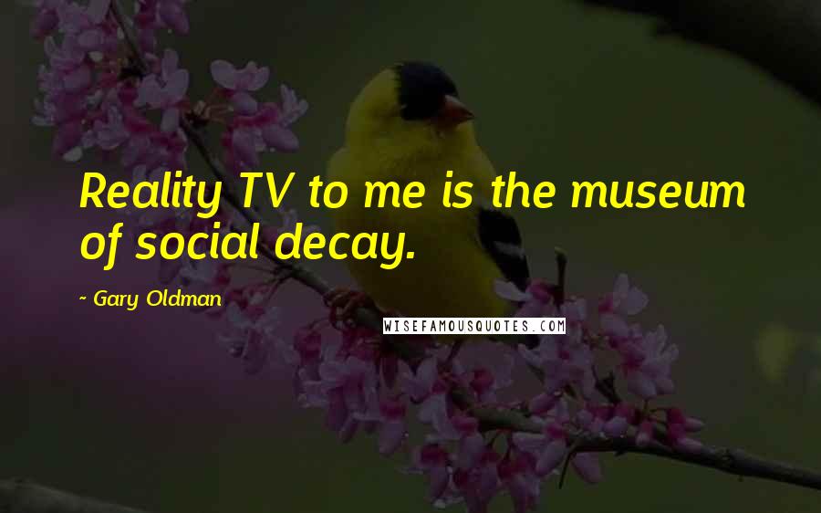 Gary Oldman Quotes: Reality TV to me is the museum of social decay.