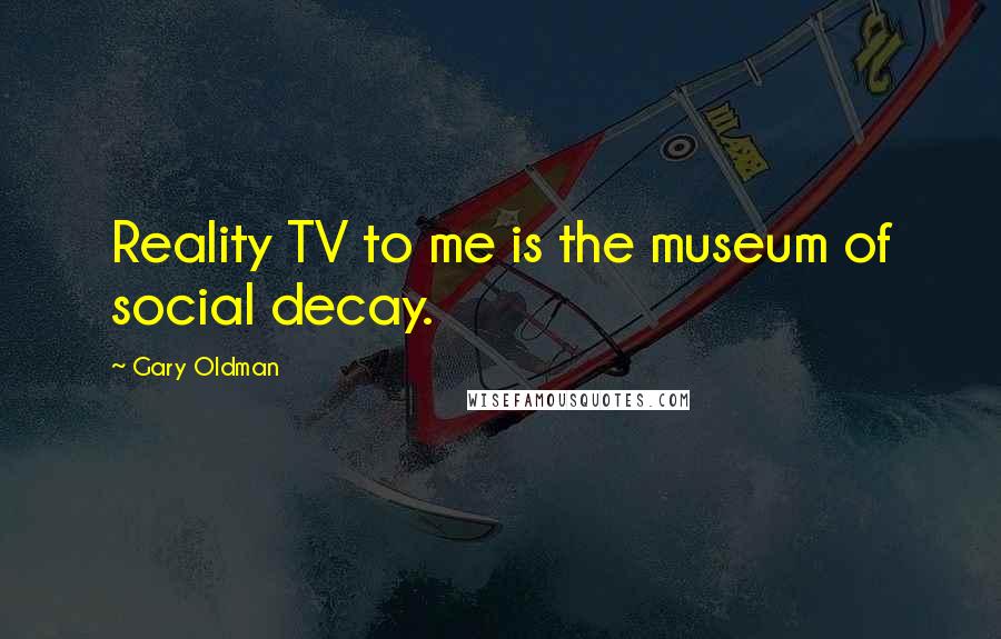 Gary Oldman Quotes: Reality TV to me is the museum of social decay.