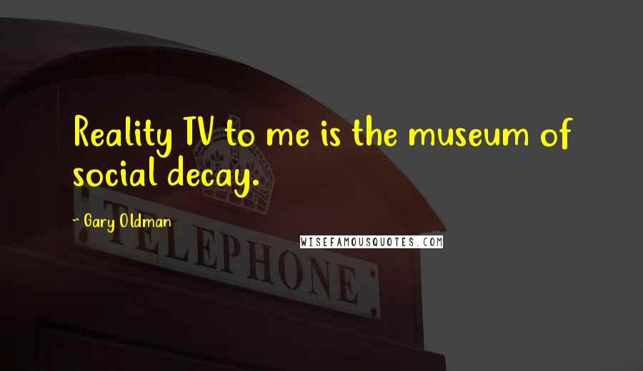 Gary Oldman Quotes: Reality TV to me is the museum of social decay.