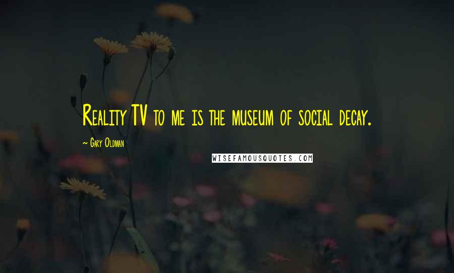 Gary Oldman Quotes: Reality TV to me is the museum of social decay.
