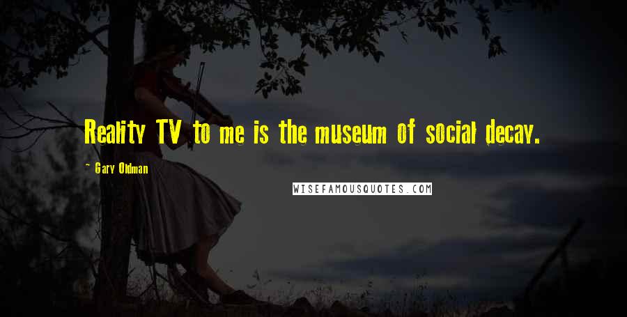 Gary Oldman Quotes: Reality TV to me is the museum of social decay.