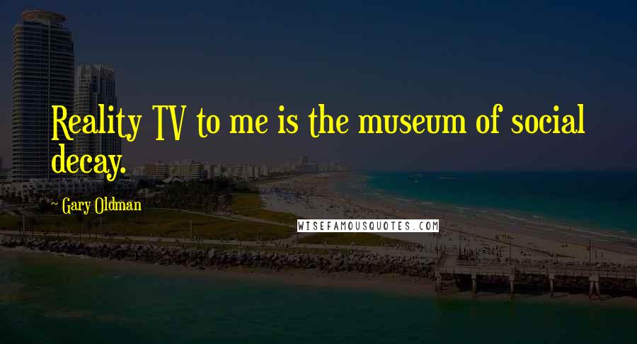 Gary Oldman Quotes: Reality TV to me is the museum of social decay.