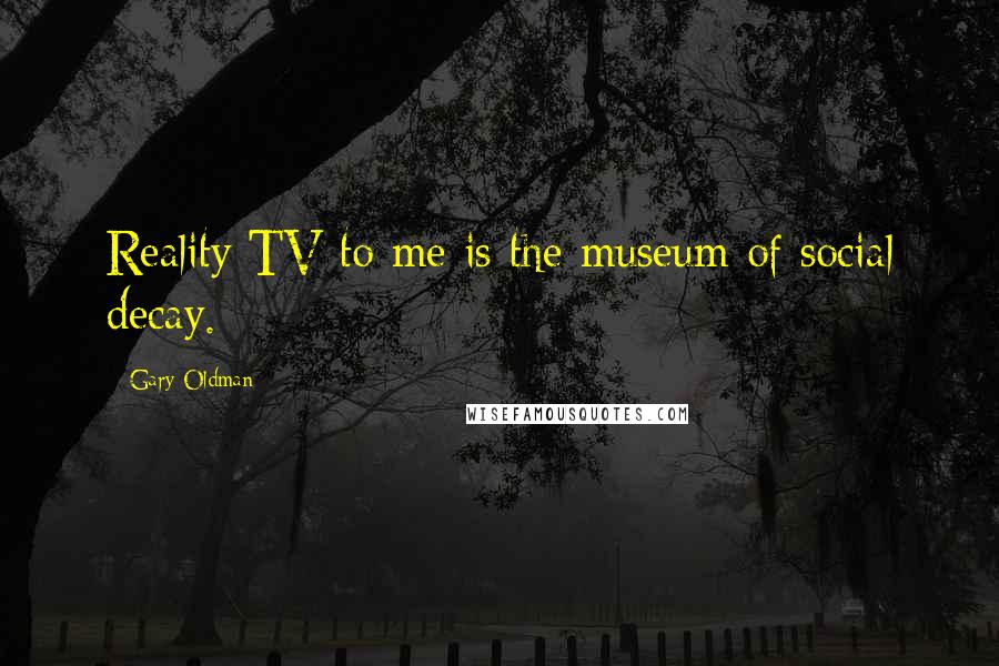 Gary Oldman Quotes: Reality TV to me is the museum of social decay.