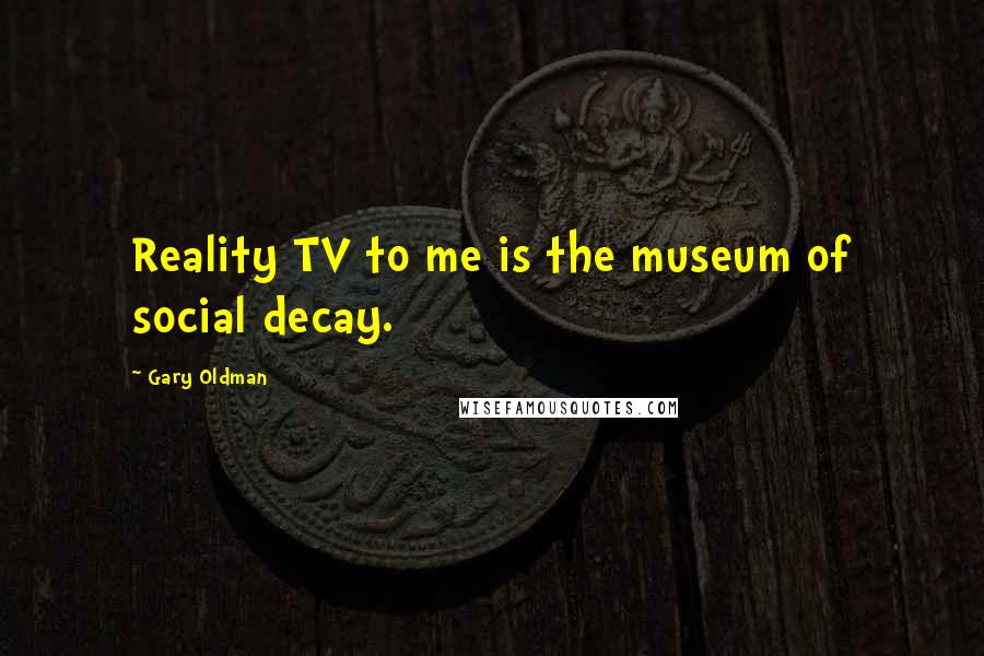 Gary Oldman Quotes: Reality TV to me is the museum of social decay.