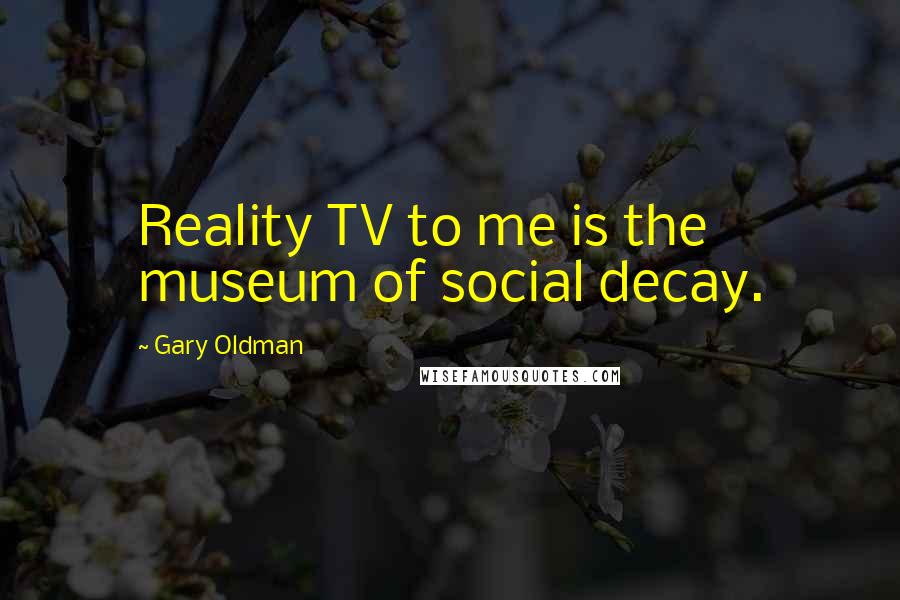 Gary Oldman Quotes: Reality TV to me is the museum of social decay.