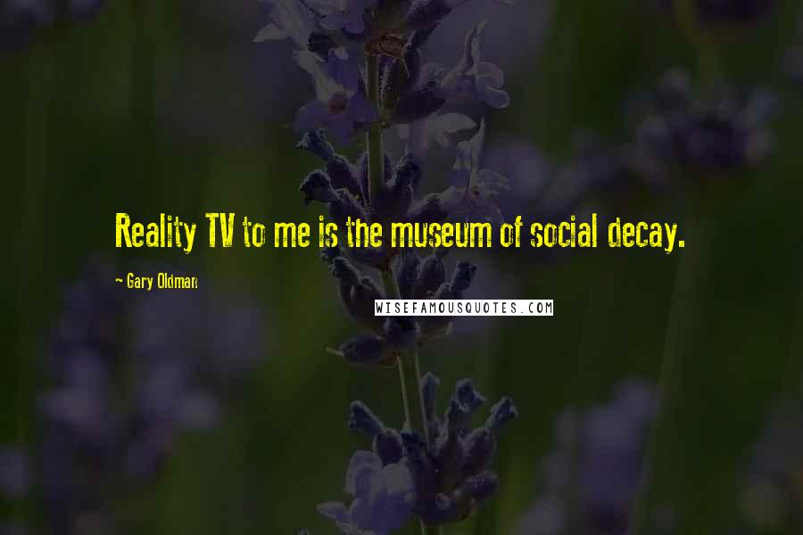 Gary Oldman Quotes: Reality TV to me is the museum of social decay.