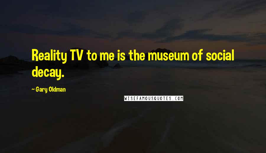 Gary Oldman Quotes: Reality TV to me is the museum of social decay.