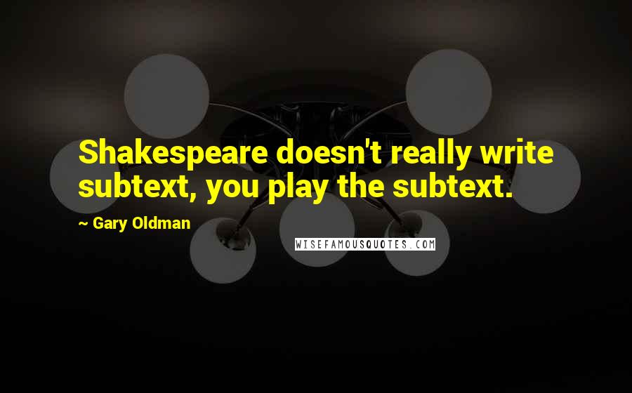 Gary Oldman Quotes: Shakespeare doesn't really write subtext, you play the subtext.