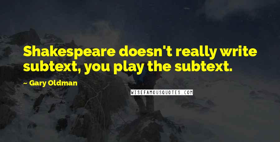 Gary Oldman Quotes: Shakespeare doesn't really write subtext, you play the subtext.