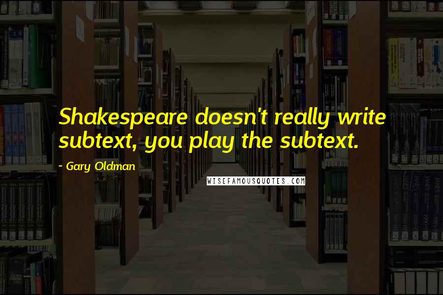 Gary Oldman Quotes: Shakespeare doesn't really write subtext, you play the subtext.