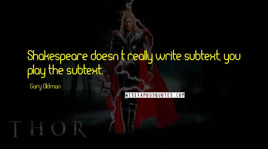 Gary Oldman Quotes: Shakespeare doesn't really write subtext, you play the subtext.