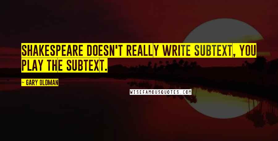 Gary Oldman Quotes: Shakespeare doesn't really write subtext, you play the subtext.